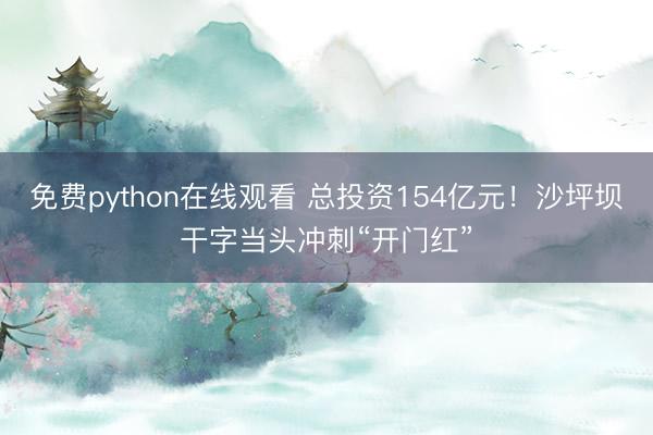 免费python在线观看 总投资154亿元！沙坪坝干字当头冲刺“开门红”