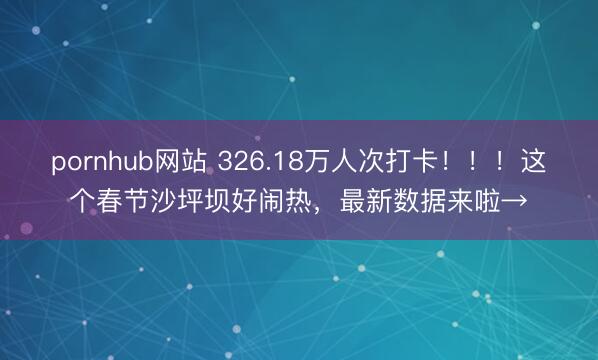 pornhub网站 326.18万人次打卡！！！这个春节沙坪坝好闹热，最新数据来啦→