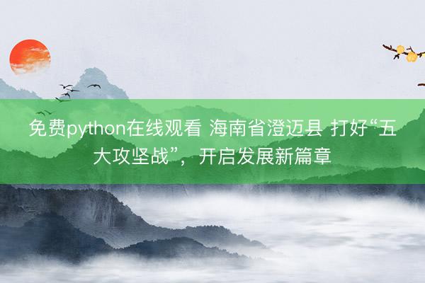 免费python在线观看 海南省澄迈县 打好“五大攻坚战”，开启发展新篇章