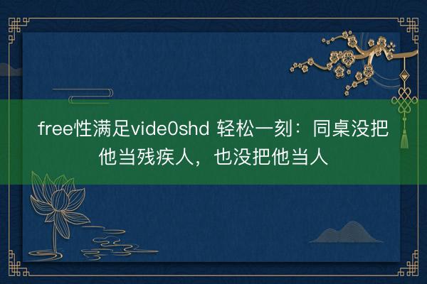 free性满足vide0shd 轻松一刻：同桌没把他当残疾人，也没把他当人