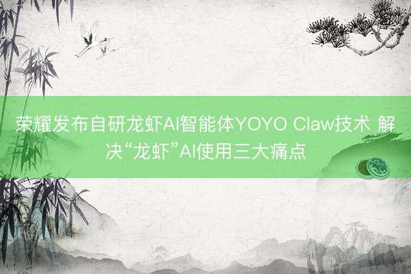 荣耀发布自研龙虾AI智能体YOYO Claw技术 解决“龙虾”AI使用三大痛点