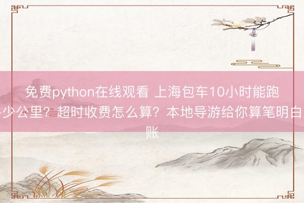 免费python在线观看 上海包车10小时能跑多少公里？超时收费怎么算？本地导游给你算笔明白账