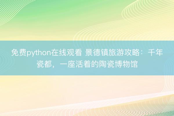 免费python在线观看 景德镇旅游攻略：千年瓷都，一座活着的陶瓷博物馆