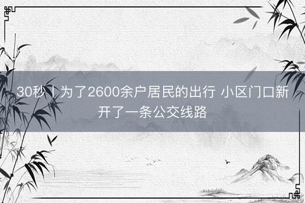 30秒丨为了2600余户居民的出行 小区门口新开了一条公交线路