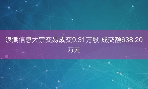 浪潮信息大宗交易成交9.31万股 成交额638.20万元