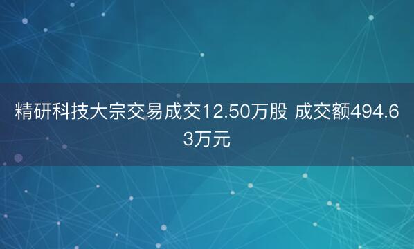 精研科技大宗交易成交12.50万股 成交额494.63万元