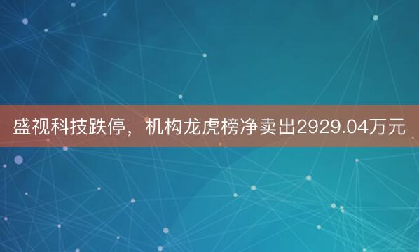 盛视科技跌停，机构龙虎榜净卖出2929.04万元