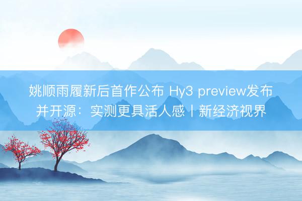 姚顺雨履新后首作公布 Hy3 preview发布并开源：实测更具活人感丨新经济视界