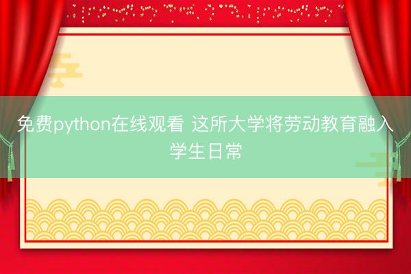 免费python在线观看 这所大学将劳动教育融入学生日常