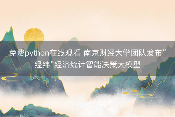 免费python在线观看 南京财经大学团队发布“经纬”经济统计智能决策大模型