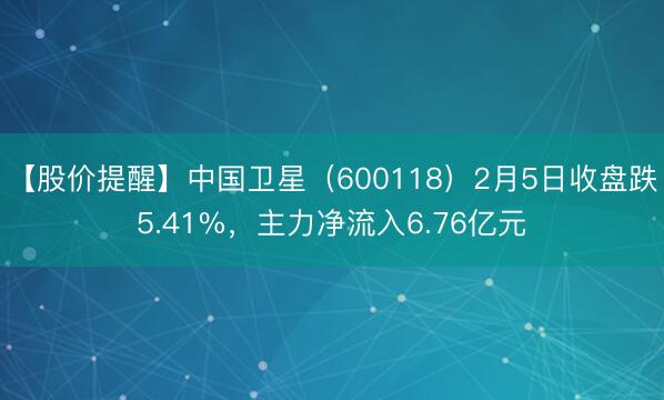 【股价提醒】中国卫星（600118）2月5日收盘跌5.41%，主力净流入6.76亿元