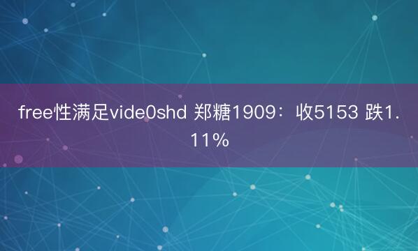 free性满足vide0shd 郑糖1909：收5153 跌1.11%