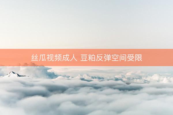 丝瓜视频成人 豆粕反弹空间受限