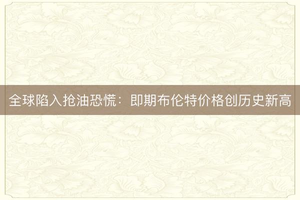 全球陷入抢油恐慌：即期布伦特价格创历史新高