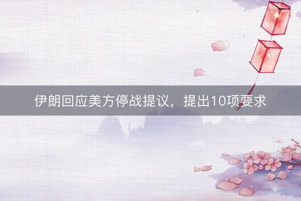 伊朗回应美方停战提议，提出10项要求