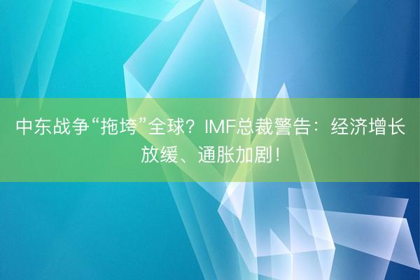 中东战争“拖垮”全球？IMF总裁警告：经济增长放缓、通胀加剧！