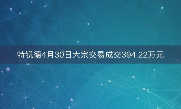 特锐德4月30日大宗交易成交394.22万元