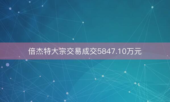 倍杰特大宗交易成交5847.10万元