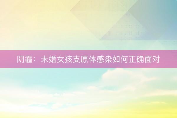 阴霾：未婚女孩支原体感染如何正确面对