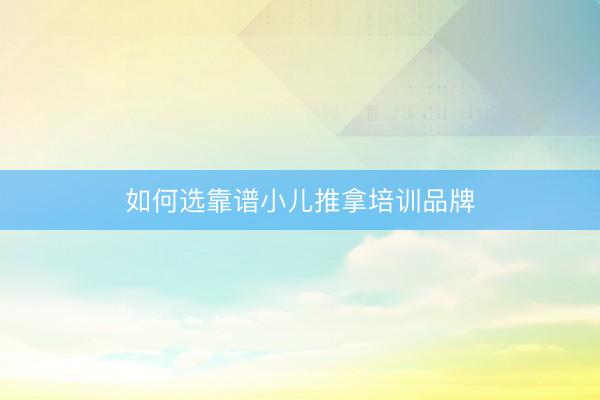 如何选靠谱小儿推拿培训品牌