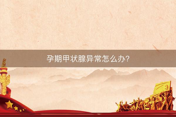 孕期甲状腺异常怎么办？