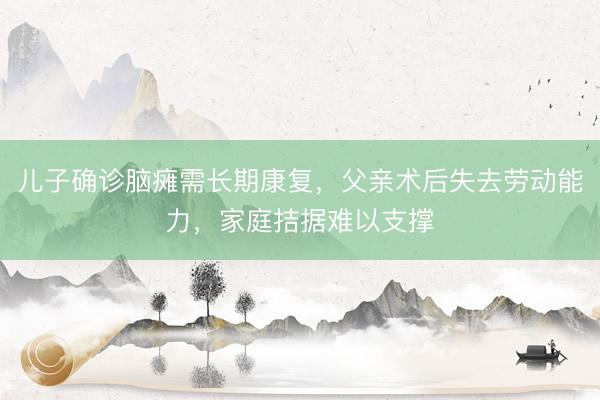 儿子确诊脑瘫需长期康复，父亲术后失去劳动能力，家庭拮据难以支撑