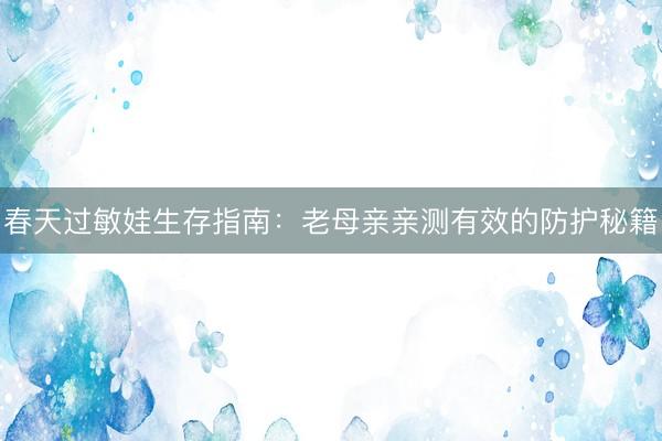 春天过敏娃生存指南：老母亲亲测有效的防护秘籍