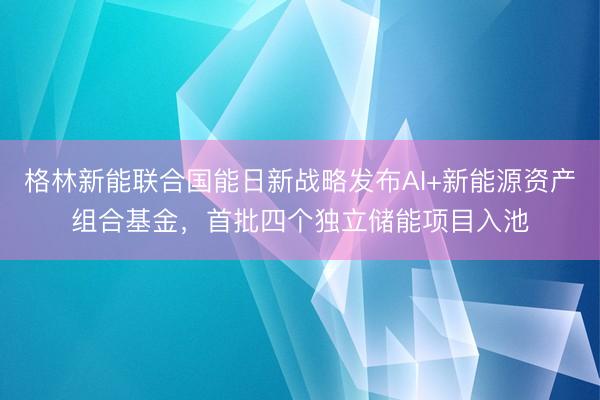 格林新能联合国能日新战略发布AI+新能源资产组合基金，首批四个独立储能项目入池