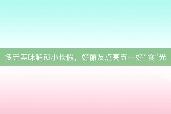 多元美味解锁小长假，好丽友点亮五一好“食”光