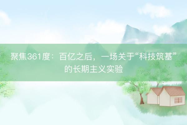 聚焦361度：百亿之后，一场关于“科技筑基”的长期主义实验