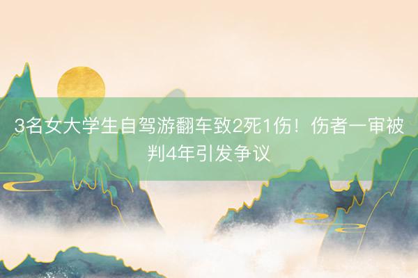 3名女大学生自驾游翻车致2死1伤！伤者一审被判4年引发争议