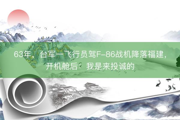 63年，台军一飞行员驾F-86战机降落福建，开机舱后：我是来投诚的