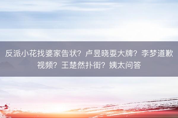 反派小花找婆家告状？卢昱晓耍大牌？李梦道歉视频？王楚然扑街？姨太问答