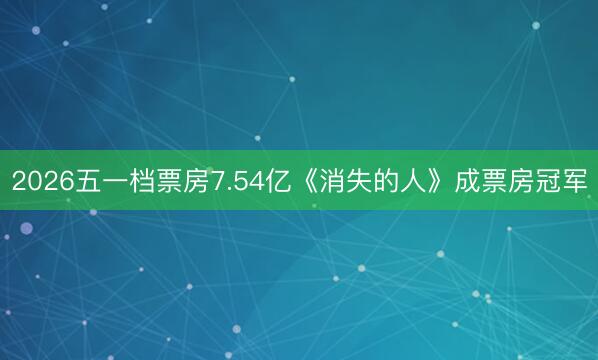 2026五一档票房7.54亿《消失的人》成票房冠军