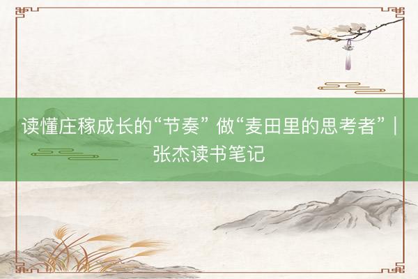 读懂庄稼成长的“节奏” 做“麦田里的思考者”｜张杰读书笔记