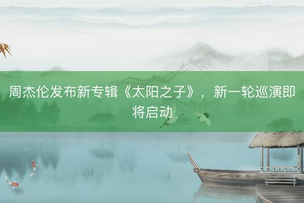 周杰伦发布新专辑《太阳之子》，新一轮巡演即将启动