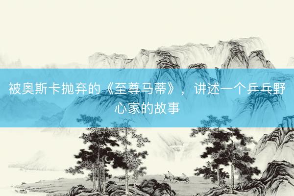 被奥斯卡抛弃的《至尊马蒂》，讲述一个乒乓野心家的故事