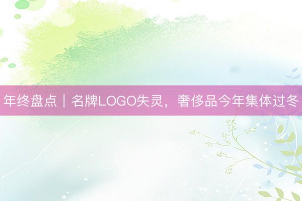 年终盘点｜名牌LOGO失灵，奢侈品今年集体过冬