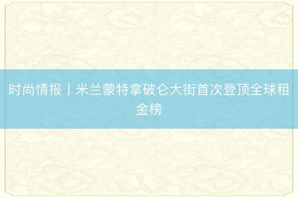 时尚情报丨米兰蒙特拿破仑大街首次登顶全球租金榜
