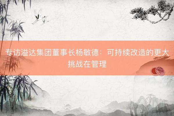 专访溢达集团董事长杨敏德：可持续改造的更大挑战在管理