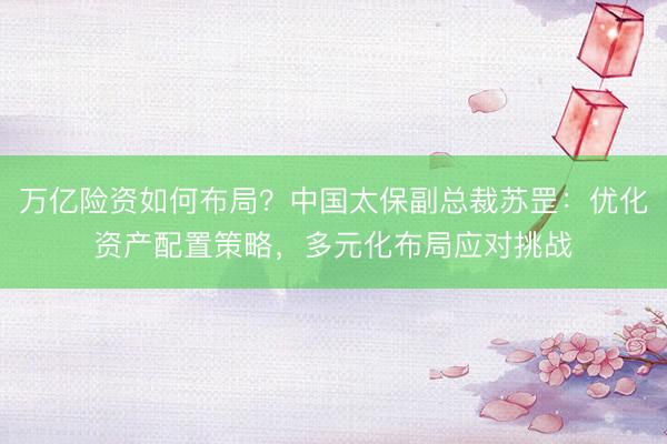 万亿险资如何布局？中国太保副总裁苏罡：优化资产配置策略，多元化布局应对挑战