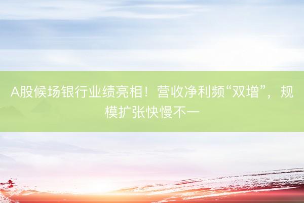 A股候场银行业绩亮相！营收净利频“双增”，规模扩张快慢不一