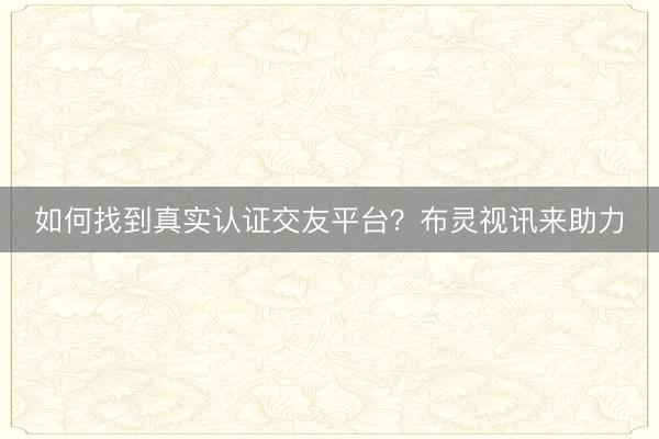 如何找到真实认证交友平台？布灵视讯来助力