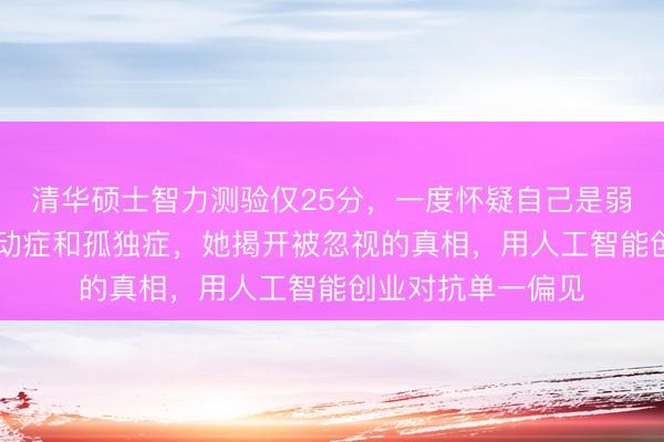 清华硕士智力测验仅25分，一度怀疑自己是弱智，33岁确诊多动症和孤独症，她揭开被忽视的真相，用人工智能创业对抗单一偏见