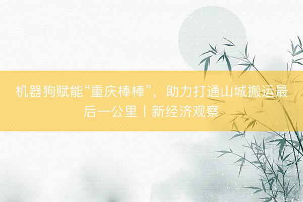 机器狗赋能“重庆棒棒”,助力打通山城搬运最后一公里丨新经济观察