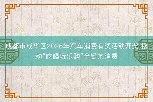 成都市成华区2026年汽车消费有奖活动开奖 撬动“吃喝玩乐购”全链条消费