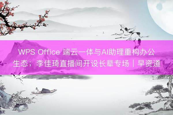 WPS Office 端云一体与AI助理重构办公生态；李佳琦直播间开设长辈专场｜早资道