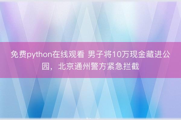 免费python在线观看 男子将10万现金藏进公园，北京通州警方紧急拦截