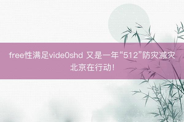 free性满足vide0shd 又是一年“512”防灾减灾北京在行动！