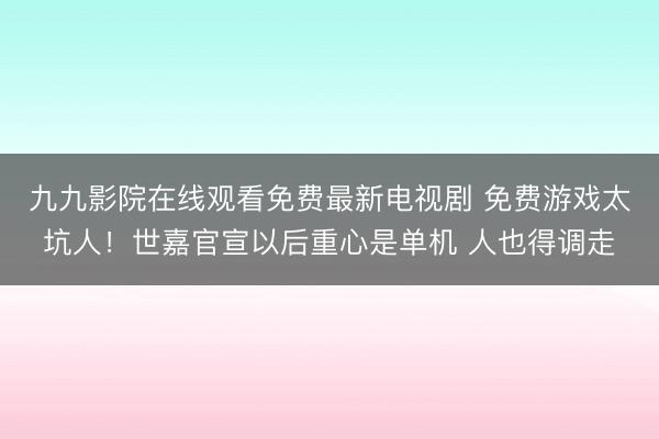 九九影院在线观看免费最新电视剧 免费游戏太坑人！世嘉官宣以后重心是单机 人也得调走